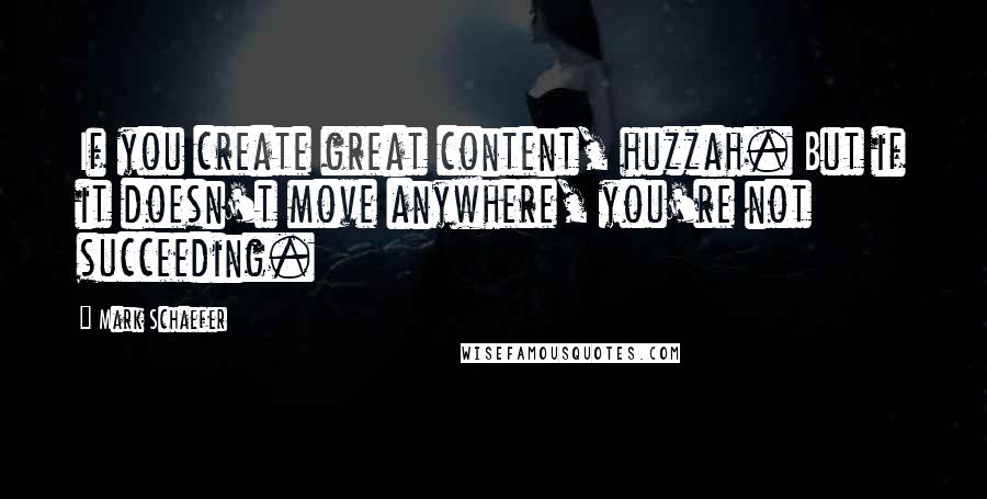 Mark Schaefer Quotes: If you create great content, huzzah. But if it doesn't move anywhere, you're not succeeding.