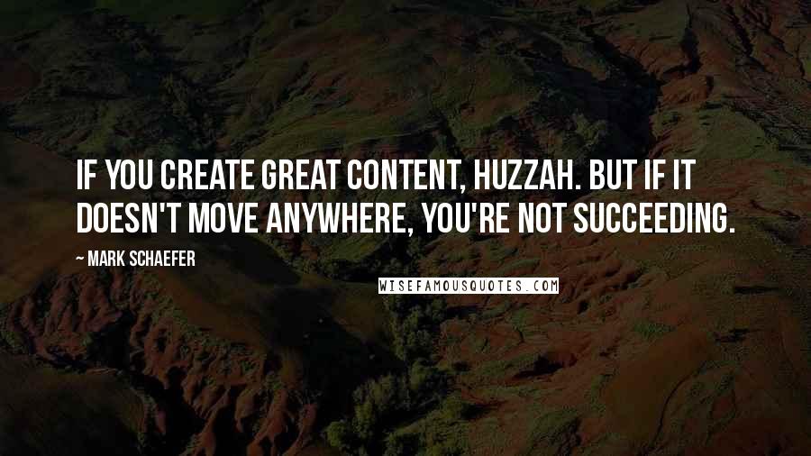 Mark Schaefer Quotes: If you create great content, huzzah. But if it doesn't move anywhere, you're not succeeding.