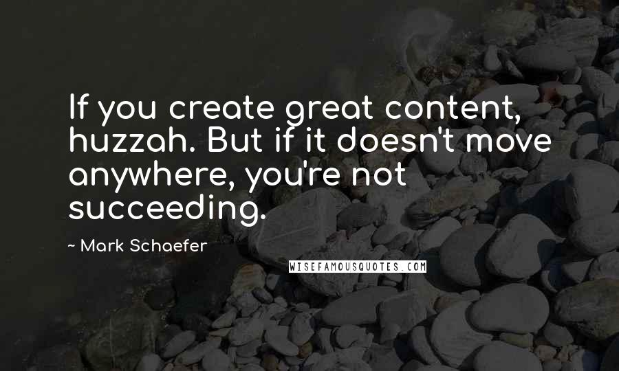 Mark Schaefer Quotes: If you create great content, huzzah. But if it doesn't move anywhere, you're not succeeding.