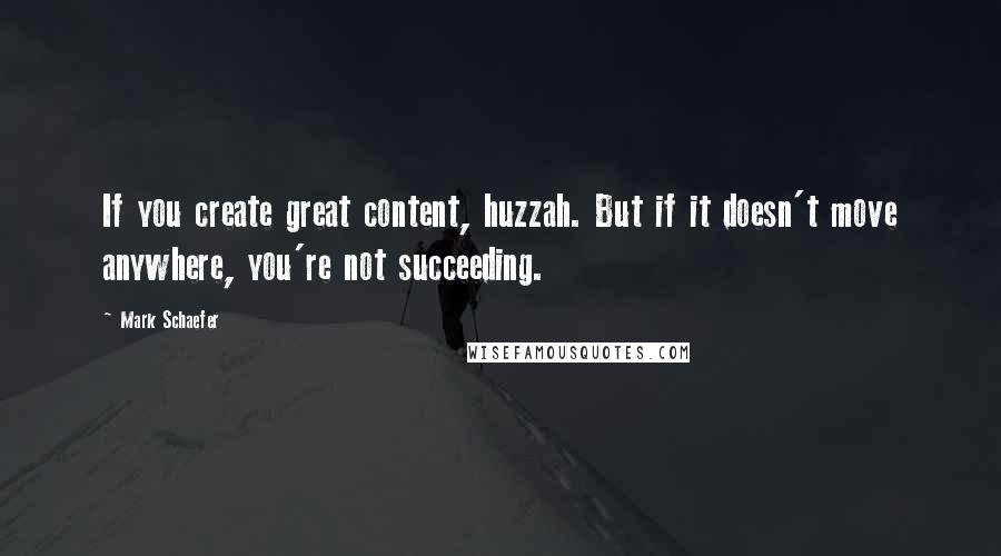 Mark Schaefer Quotes: If you create great content, huzzah. But if it doesn't move anywhere, you're not succeeding.