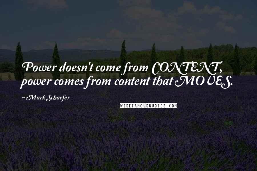 Mark Schaefer Quotes: Power doesn't come from CONTENT, power comes from content that MOVES.
