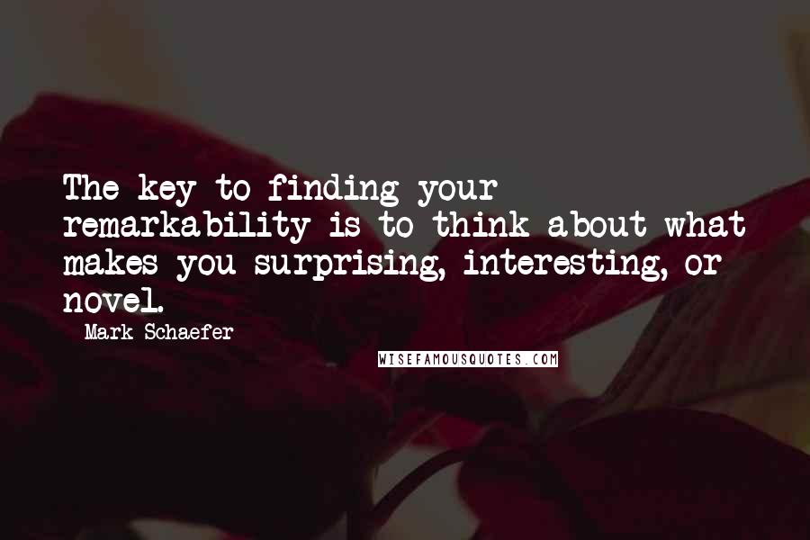 Mark Schaefer Quotes: The key to finding your remarkability is to think about what makes you surprising, interesting, or novel.