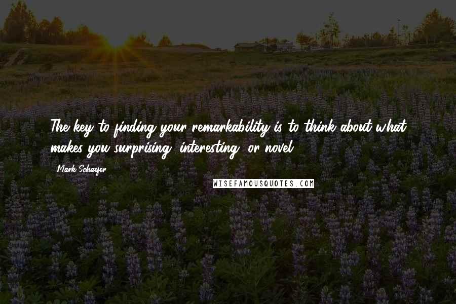 Mark Schaefer Quotes: The key to finding your remarkability is to think about what makes you surprising, interesting, or novel.