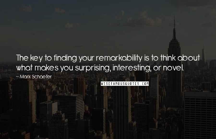 Mark Schaefer Quotes: The key to finding your remarkability is to think about what makes you surprising, interesting, or novel.