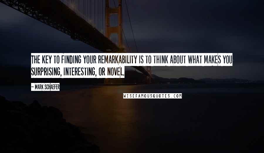 Mark Schaefer Quotes: The key to finding your remarkability is to think about what makes you surprising, interesting, or novel.