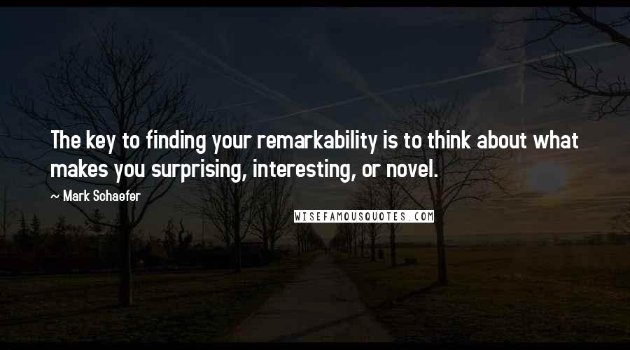 Mark Schaefer Quotes: The key to finding your remarkability is to think about what makes you surprising, interesting, or novel.