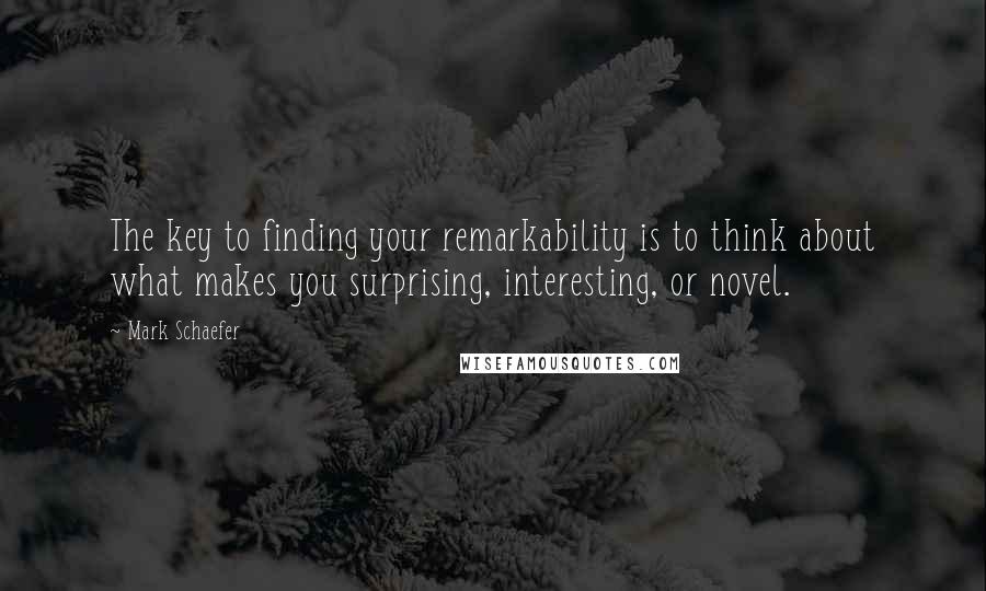 Mark Schaefer Quotes: The key to finding your remarkability is to think about what makes you surprising, interesting, or novel.