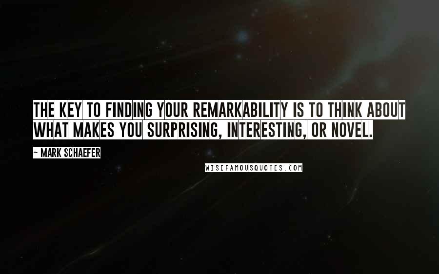 Mark Schaefer Quotes: The key to finding your remarkability is to think about what makes you surprising, interesting, or novel.