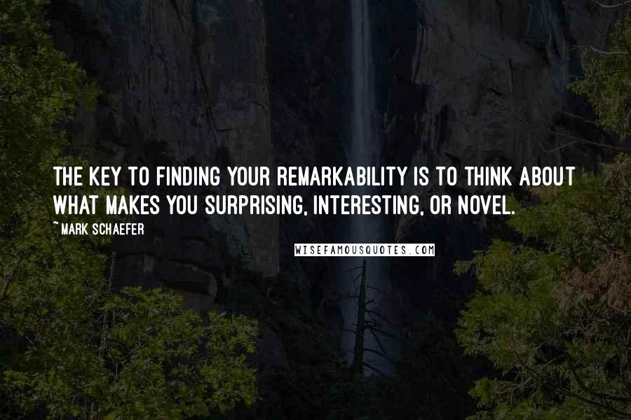 Mark Schaefer Quotes: The key to finding your remarkability is to think about what makes you surprising, interesting, or novel.