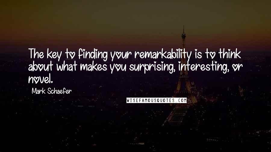 Mark Schaefer Quotes: The key to finding your remarkability is to think about what makes you surprising, interesting, or novel.