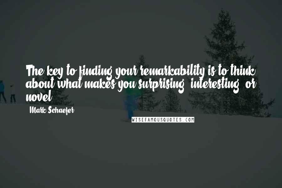 Mark Schaefer Quotes: The key to finding your remarkability is to think about what makes you surprising, interesting, or novel.