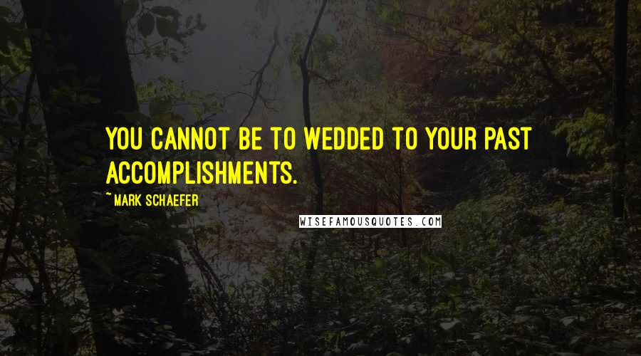 Mark Schaefer Quotes: You cannot be to wedded to your past accomplishments.