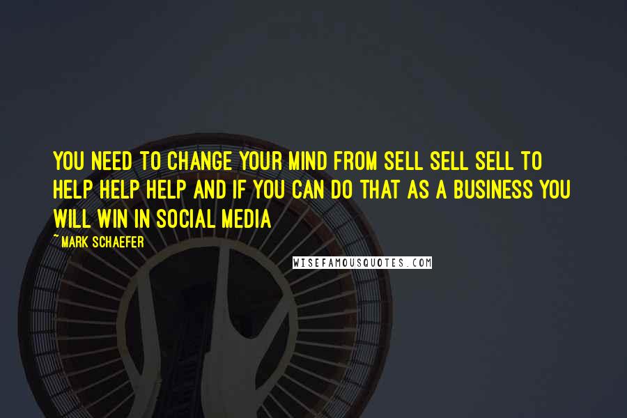 Mark Schaefer Quotes: You need to change your mind from sell sell sell to help help help and if you can do that as a business you will win in social media