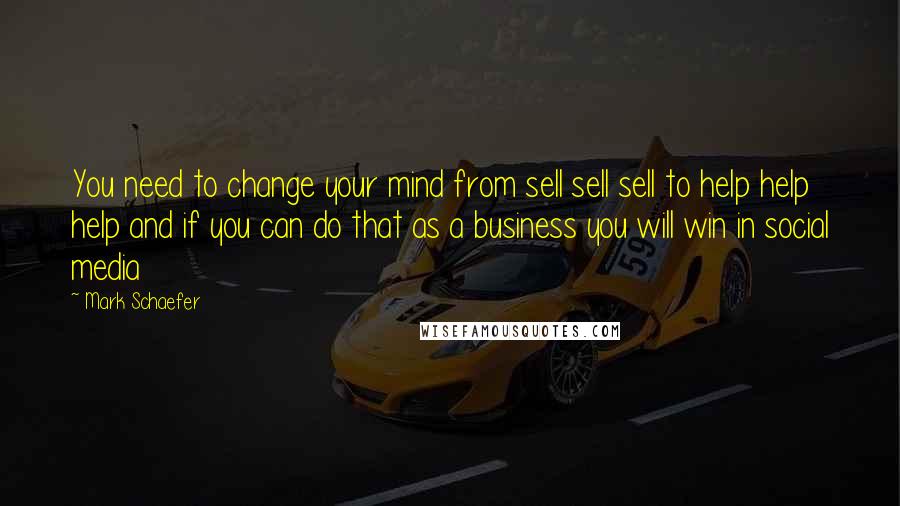 Mark Schaefer Quotes: You need to change your mind from sell sell sell to help help help and if you can do that as a business you will win in social media