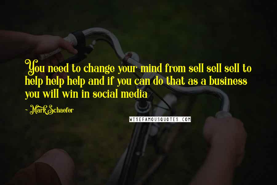 Mark Schaefer Quotes: You need to change your mind from sell sell sell to help help help and if you can do that as a business you will win in social media