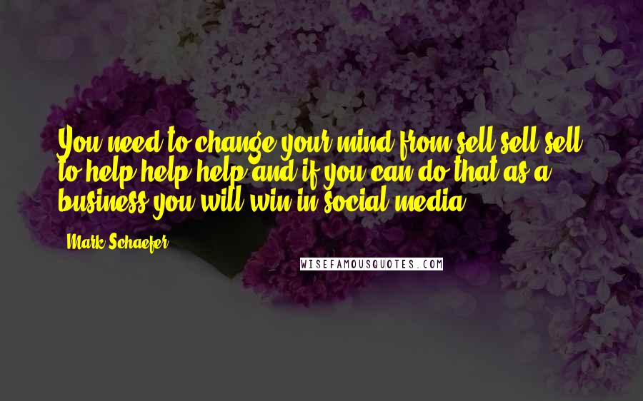 Mark Schaefer Quotes: You need to change your mind from sell sell sell to help help help and if you can do that as a business you will win in social media