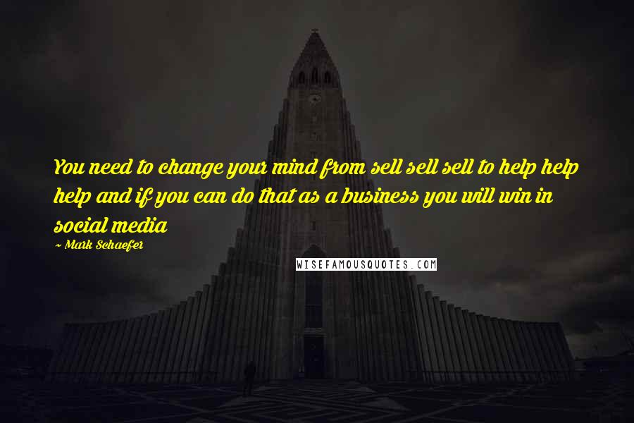 Mark Schaefer Quotes: You need to change your mind from sell sell sell to help help help and if you can do that as a business you will win in social media