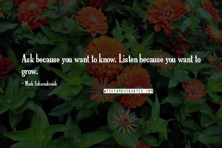 Mark Scharenbroich Quotes: Ask because you want to know. Listen because you want to grow.