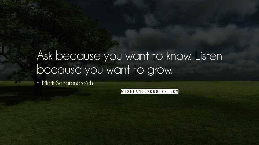 Mark Scharenbroich Quotes: Ask because you want to know. Listen because you want to grow.