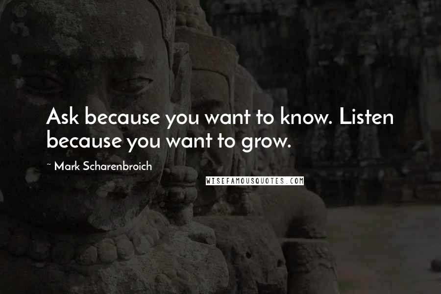 Mark Scharenbroich Quotes: Ask because you want to know. Listen because you want to grow.
