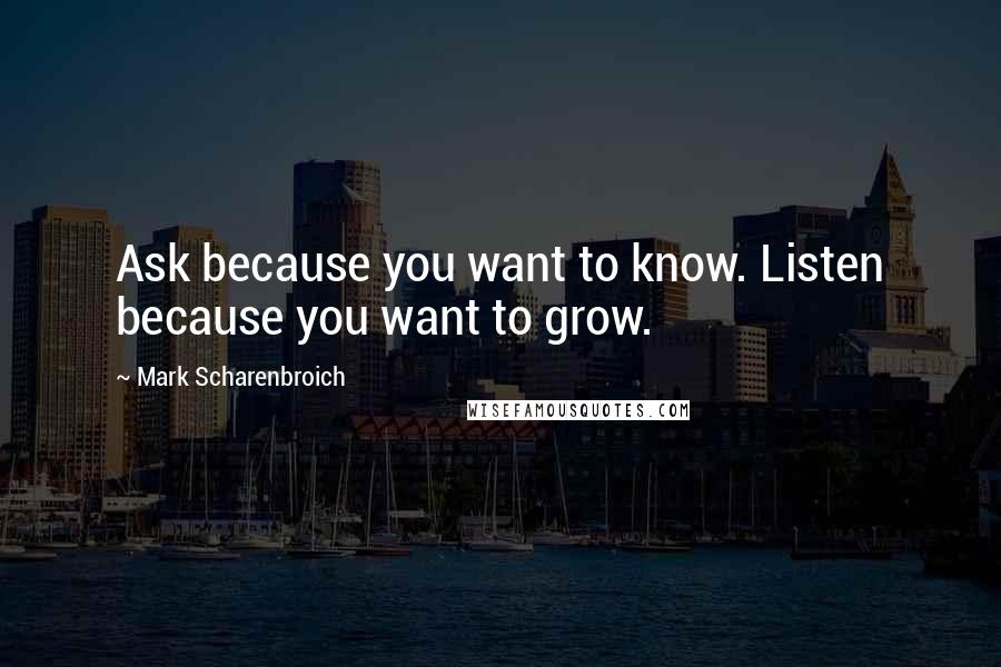 Mark Scharenbroich Quotes: Ask because you want to know. Listen because you want to grow.