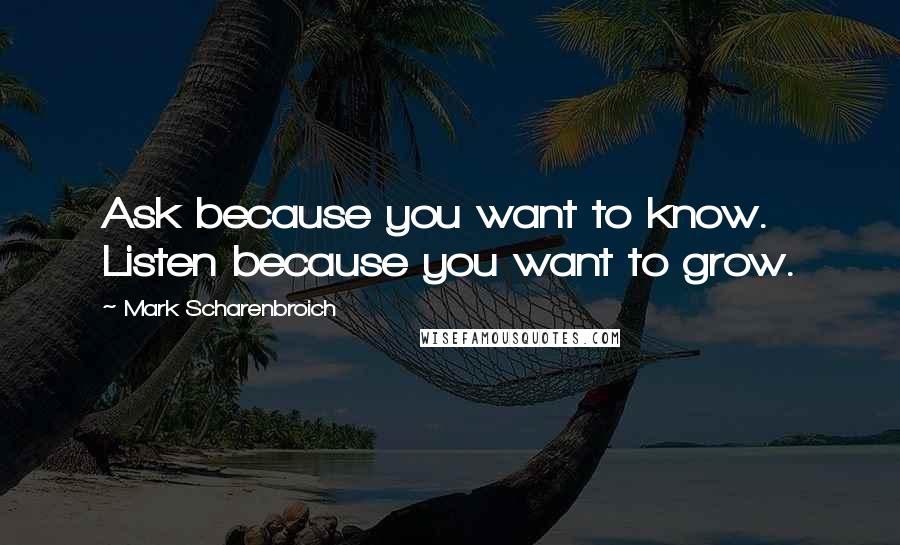 Mark Scharenbroich Quotes: Ask because you want to know. Listen because you want to grow.