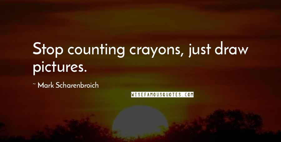 Mark Scharenbroich Quotes: Stop counting crayons, just draw pictures.