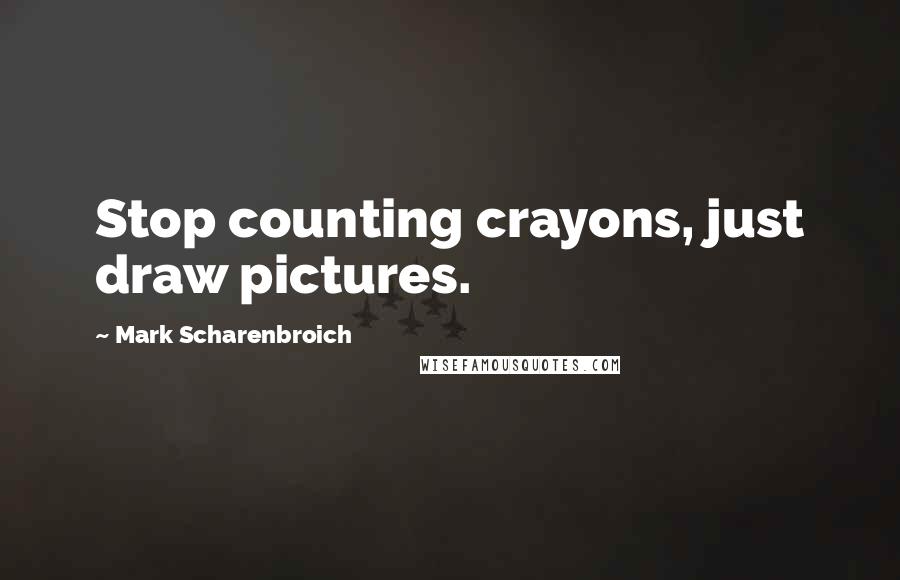 Mark Scharenbroich Quotes: Stop counting crayons, just draw pictures.