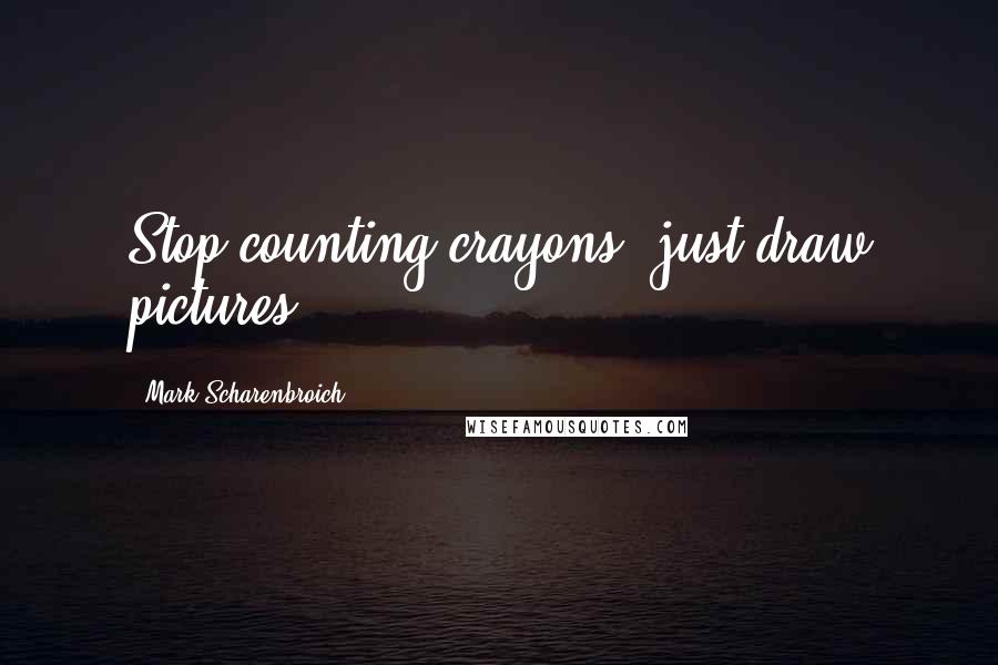 Mark Scharenbroich Quotes: Stop counting crayons, just draw pictures.