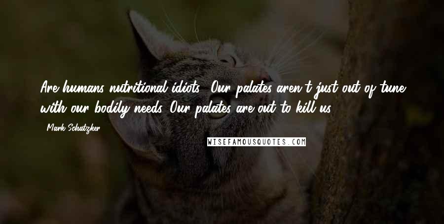 Mark Schatzker Quotes: Are humans nutritional idiots? Our palates aren't just out of tune with our bodily needs. Our palates are out to kill us.