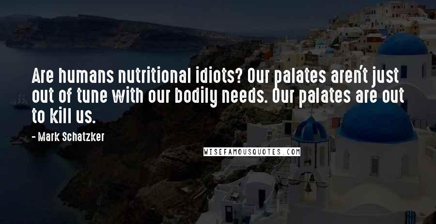 Mark Schatzker Quotes: Are humans nutritional idiots? Our palates aren't just out of tune with our bodily needs. Our palates are out to kill us.