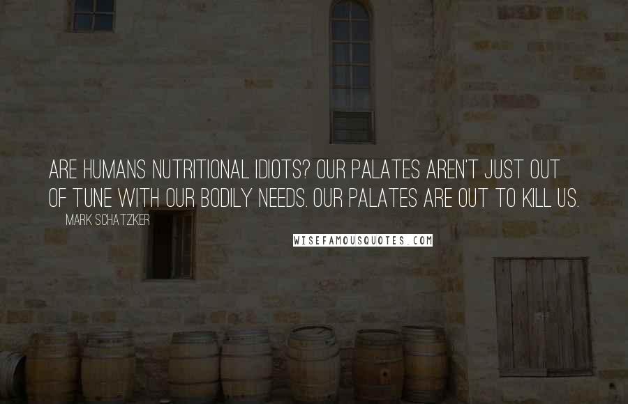 Mark Schatzker Quotes: Are humans nutritional idiots? Our palates aren't just out of tune with our bodily needs. Our palates are out to kill us.