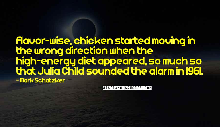 Mark Schatzker Quotes: Flavor-wise, chicken started moving in the wrong direction when the high-energy diet appeared, so much so that Julia Child sounded the alarm in 1961.