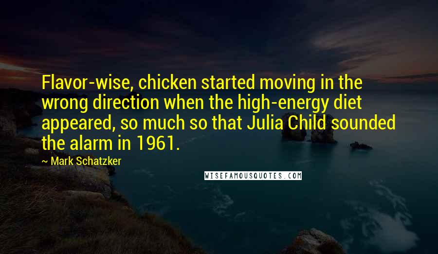 Mark Schatzker Quotes: Flavor-wise, chicken started moving in the wrong direction when the high-energy diet appeared, so much so that Julia Child sounded the alarm in 1961.