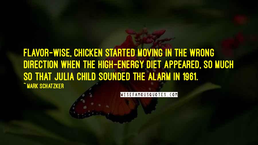 Mark Schatzker Quotes: Flavor-wise, chicken started moving in the wrong direction when the high-energy diet appeared, so much so that Julia Child sounded the alarm in 1961.