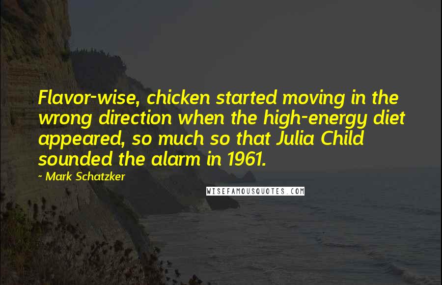 Mark Schatzker Quotes: Flavor-wise, chicken started moving in the wrong direction when the high-energy diet appeared, so much so that Julia Child sounded the alarm in 1961.