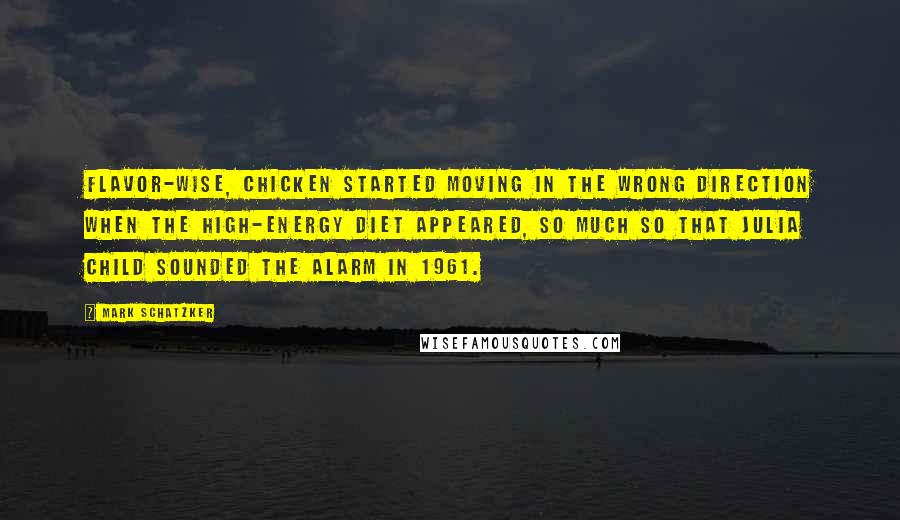 Mark Schatzker Quotes: Flavor-wise, chicken started moving in the wrong direction when the high-energy diet appeared, so much so that Julia Child sounded the alarm in 1961.