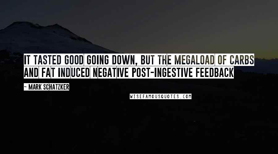Mark Schatzker Quotes: It tasted good going down, but the megaload of carbs and fat induced negative post-ingestive feedback