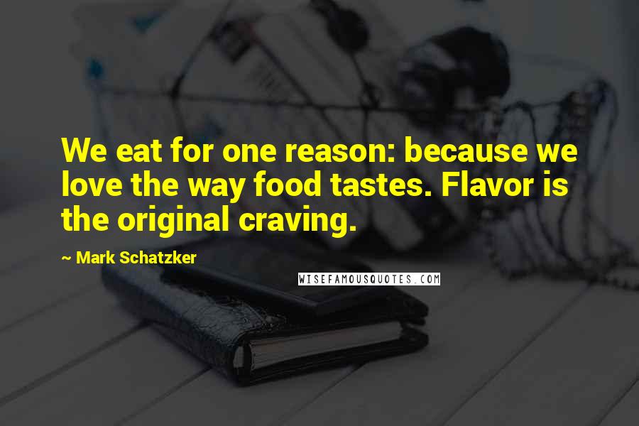 Mark Schatzker Quotes: We eat for one reason: because we love the way food tastes. Flavor is the original craving.