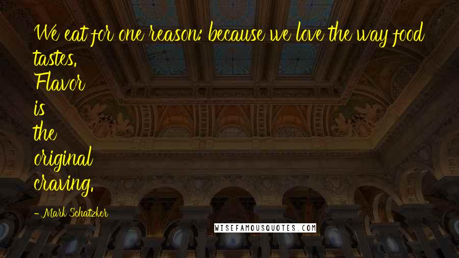 Mark Schatzker Quotes: We eat for one reason: because we love the way food tastes. Flavor is the original craving.