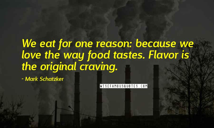 Mark Schatzker Quotes: We eat for one reason: because we love the way food tastes. Flavor is the original craving.