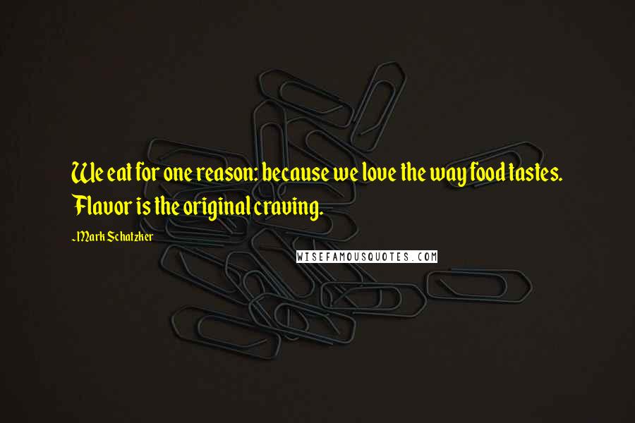 Mark Schatzker Quotes: We eat for one reason: because we love the way food tastes. Flavor is the original craving.