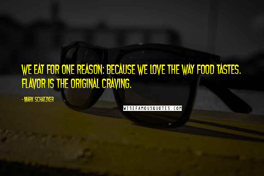 Mark Schatzker Quotes: We eat for one reason: because we love the way food tastes. Flavor is the original craving.