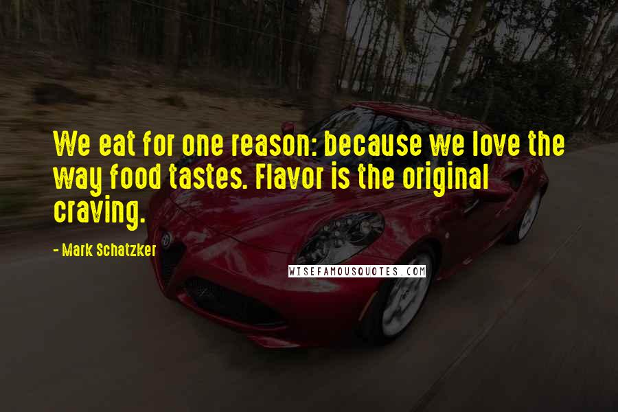 Mark Schatzker Quotes: We eat for one reason: because we love the way food tastes. Flavor is the original craving.