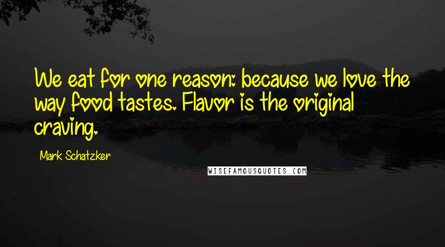 Mark Schatzker Quotes: We eat for one reason: because we love the way food tastes. Flavor is the original craving.