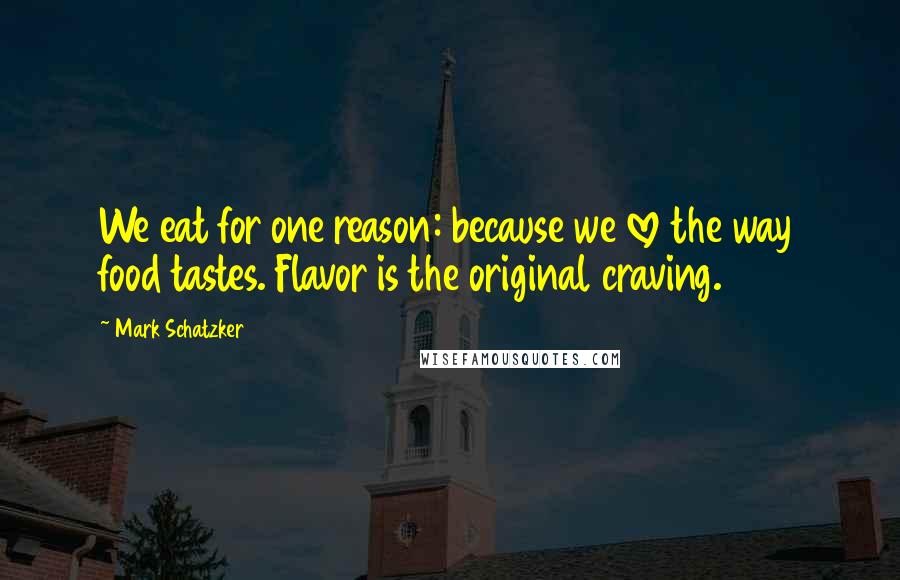 Mark Schatzker Quotes: We eat for one reason: because we love the way food tastes. Flavor is the original craving.