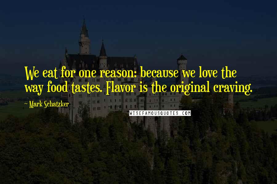 Mark Schatzker Quotes: We eat for one reason: because we love the way food tastes. Flavor is the original craving.