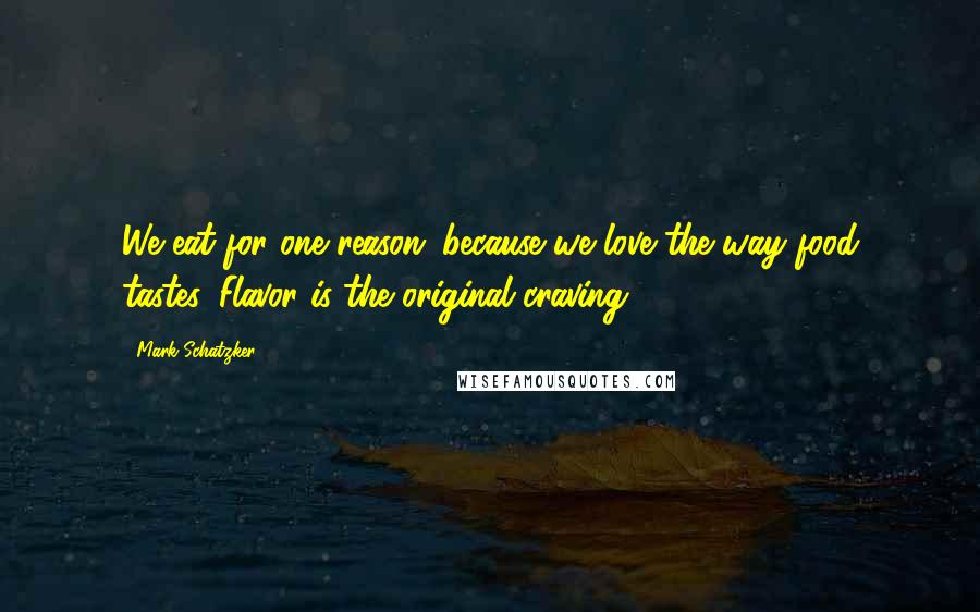 Mark Schatzker Quotes: We eat for one reason: because we love the way food tastes. Flavor is the original craving.