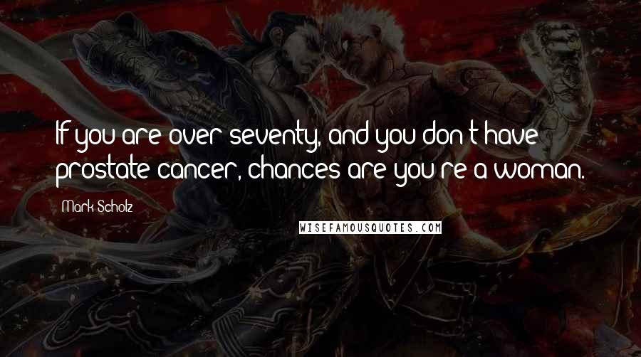 Mark Scholz Quotes: If you are over seventy, and you don't have prostate cancer, chances are you're a woman.