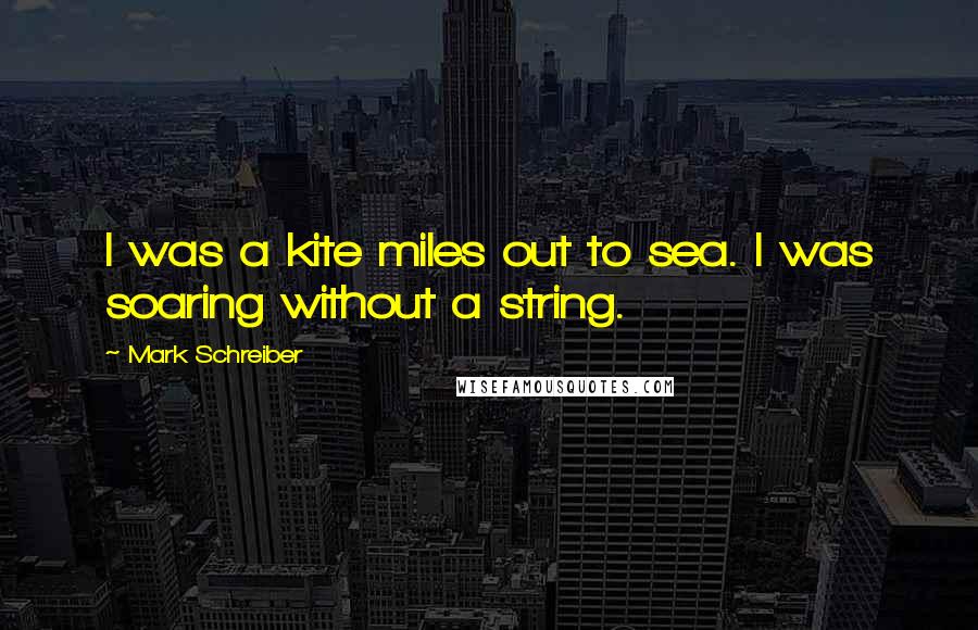 Mark Schreiber Quotes: I was a kite miles out to sea. I was soaring without a string.